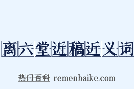 离六堂近稿近义词是什么意思的图片